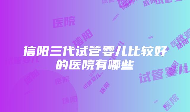 信阳三代试管婴儿比较好的医院有哪些