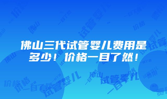 佛山三代试管婴儿费用是多少！价格一目了然！