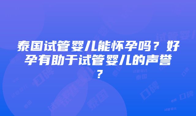 泰国试管婴儿能怀孕吗？好孕有助于试管婴儿的声誉？