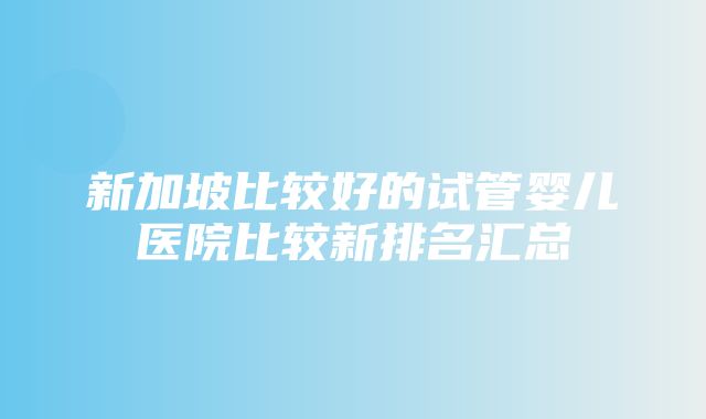 新加坡比较好的试管婴儿医院比较新排名汇总