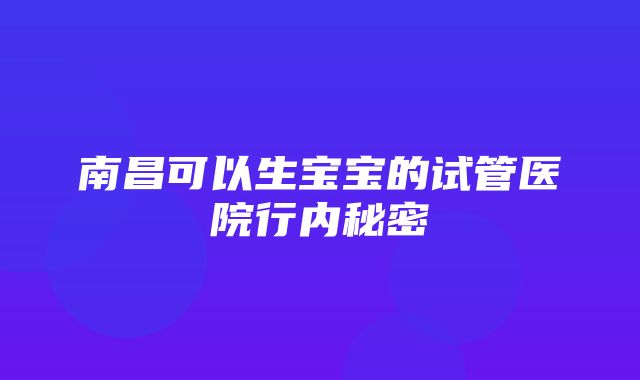 南昌可以生宝宝的试管医院行内秘密