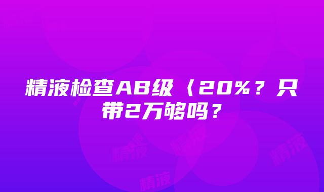 精液检查AB级〈20%？只带2万够吗？