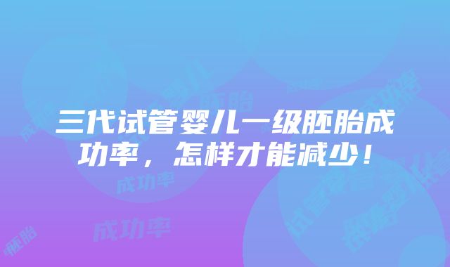 三代试管婴儿一级胚胎成功率，怎样才能减少！