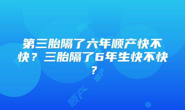 第三胎隔了六年顺产快不快？三胎隔了6年生快不快？