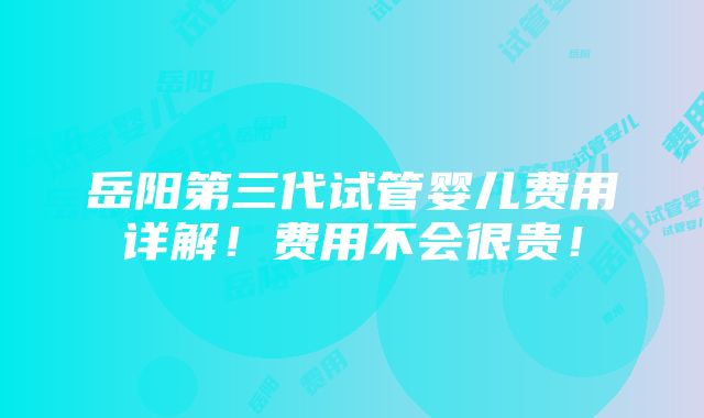 岳阳第三代试管婴儿费用详解！费用不会很贵！