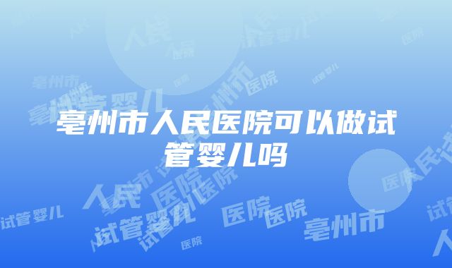 亳州市人民医院可以做试管婴儿吗