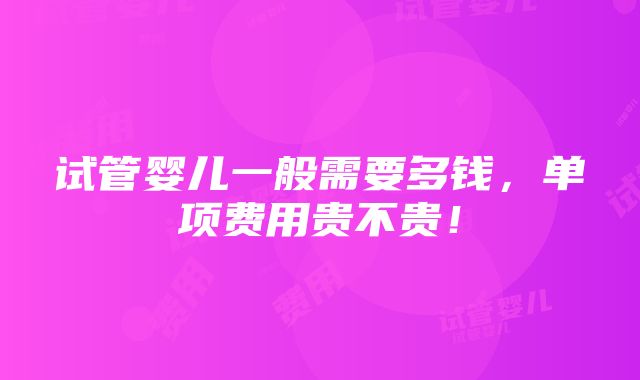 试管婴儿一般需要多钱，单项费用贵不贵！