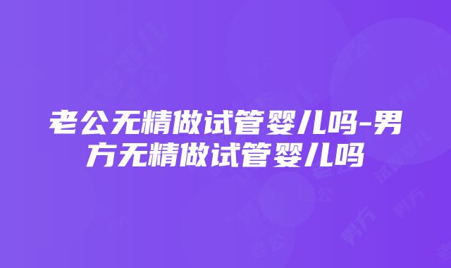 老公无精做试管婴儿吗-男方无精做试管婴儿吗