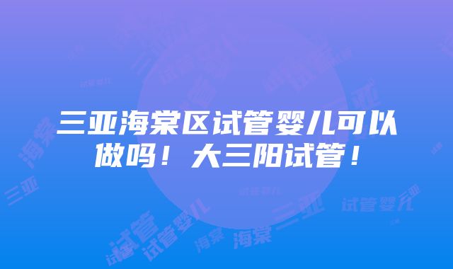 三亚海棠区试管婴儿可以做吗！大三阳试管！