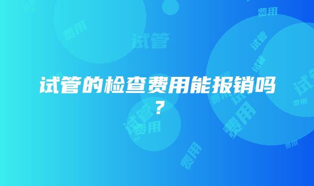 试管的检查费用能报销吗？