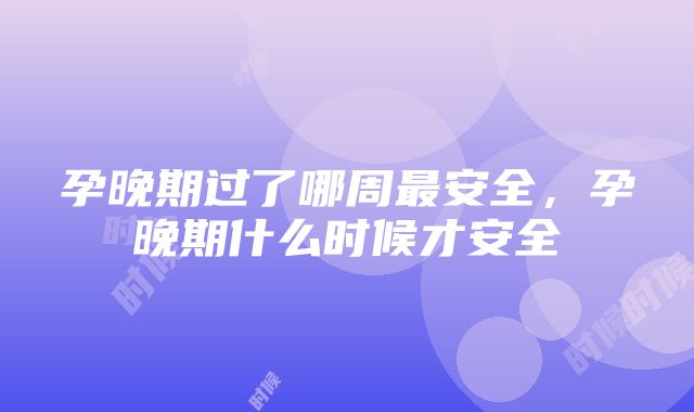 孕晚期过了哪周最安全，孕晚期什么时候才安全