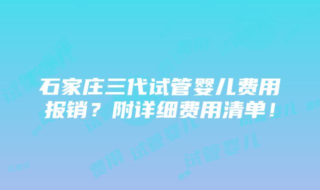 石家庄三代试管婴儿费用报销？附详细费用清单！