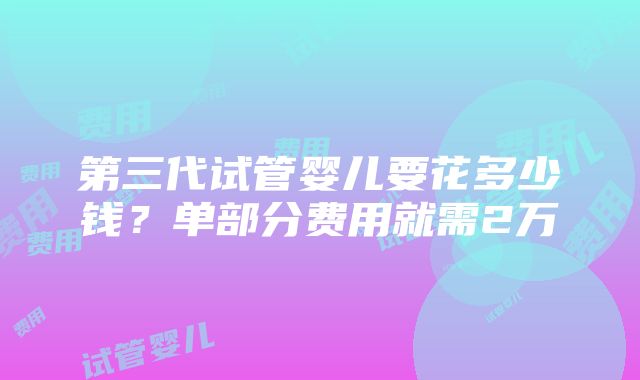 第三代试管婴儿要花多少钱？单部分费用就需2万