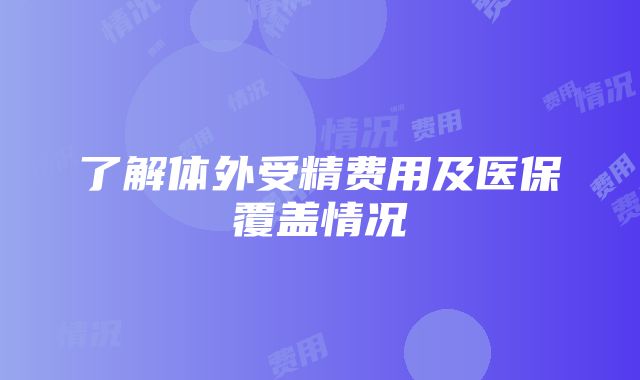 了解体外受精费用及医保覆盖情况