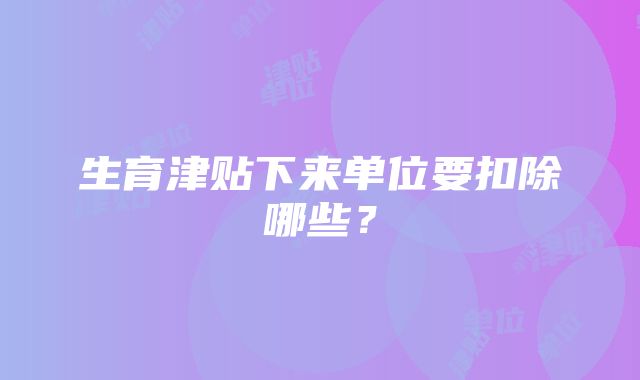 生育津贴下来单位要扣除哪些？