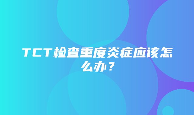 TCT检查重度炎症应该怎么办？