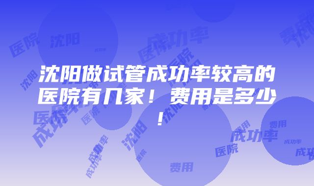 沈阳做试管成功率较高的医院有几家！费用是多少！