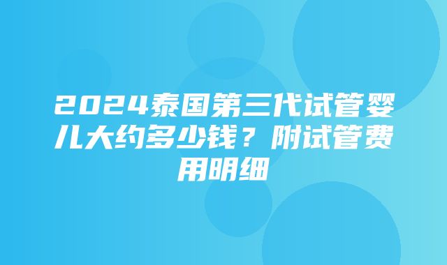 2024泰国第三代试管婴儿大约多少钱？附试管费用明细