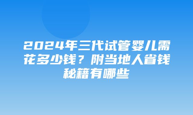 2024年三代试管婴儿需花多少钱？附当地人省钱秘籍有哪些