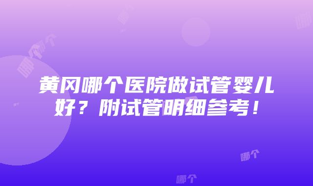 黄冈哪个医院做试管婴儿好？附试管明细参考！