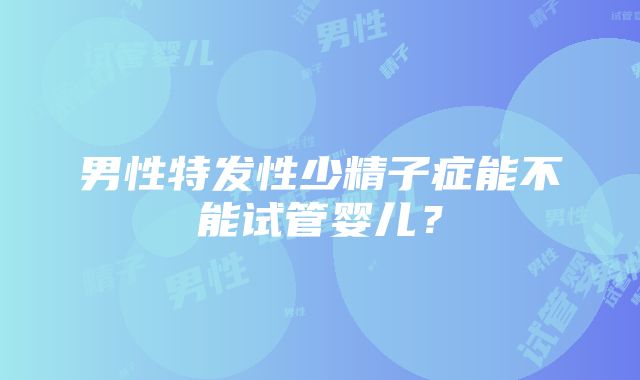 男性特发性少精子症能不能试管婴儿？