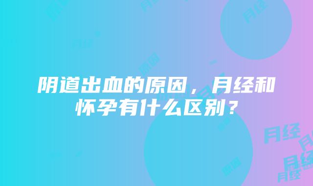 阴道出血的原因，月经和怀孕有什么区别？