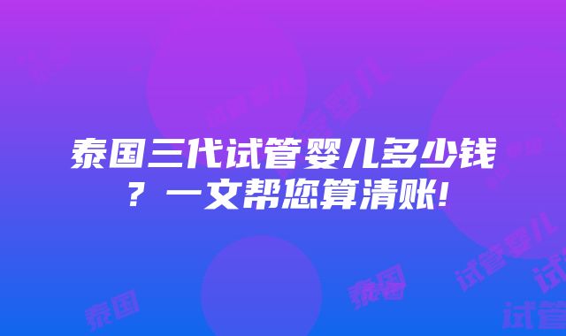 泰国三代试管婴儿多少钱？一文帮您算清账!