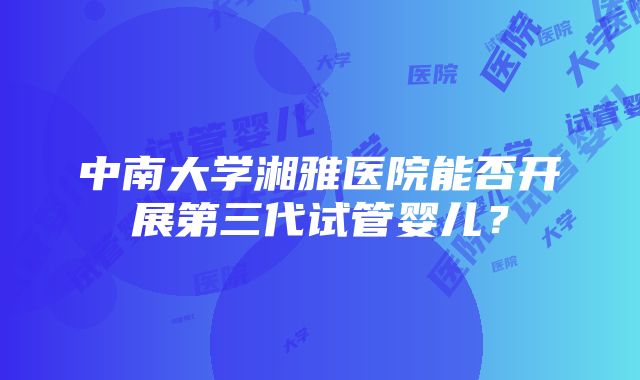 中南大学湘雅医院能否开展第三代试管婴儿？