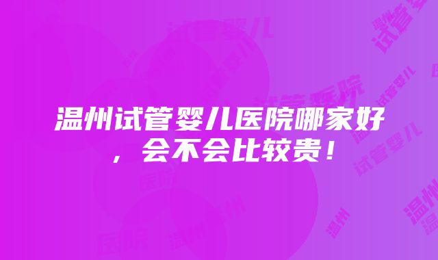 温州试管婴儿医院哪家好，会不会比较贵！