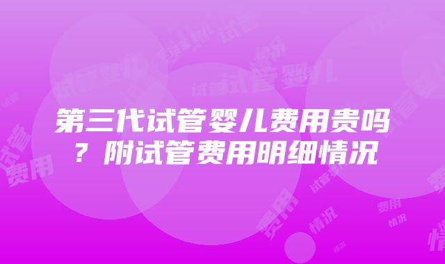 第三代试管婴儿费用贵吗？附试管费用明细情况