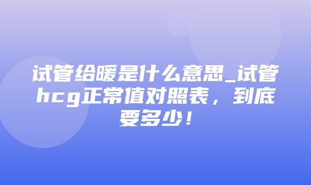 试管给暖是什么意思_试管hcg正常值对照表，到底要多少！