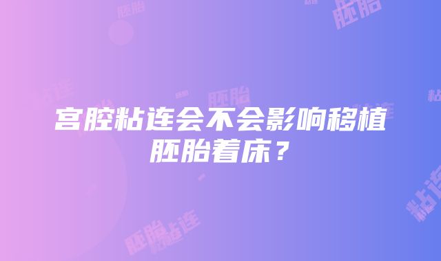 宫腔粘连会不会影响移植胚胎着床？