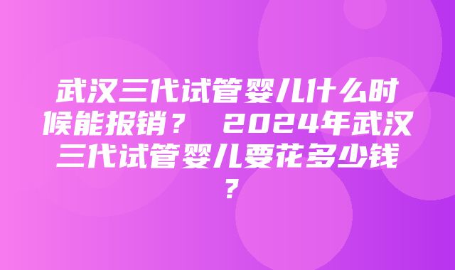 武汉三代试管婴儿什么时候能报销？ 2024年武汉三代试管婴儿要花多少钱？