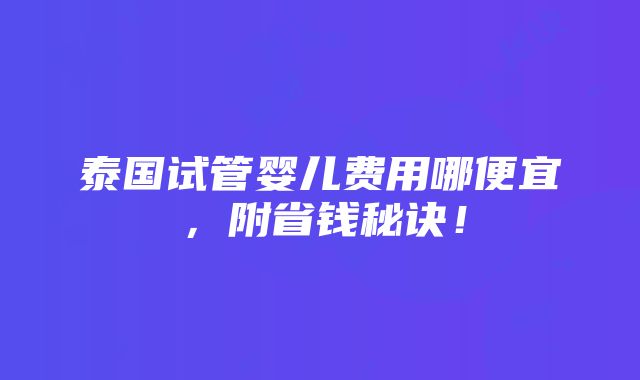 泰国试管婴儿费用哪便宜，附省钱秘诀！