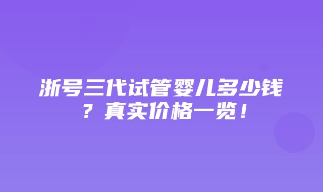 浙号三代试管婴儿多少钱？真实价格一览！