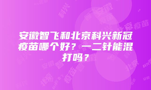 安徽智飞和北京科兴新冠疫苗哪个好？一二针能混打吗？