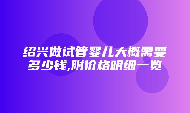 绍兴做试管婴儿大概需要多少钱,附价格明细一览