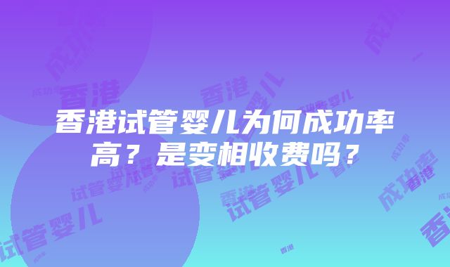 香港试管婴儿为何成功率高？是变相收费吗？