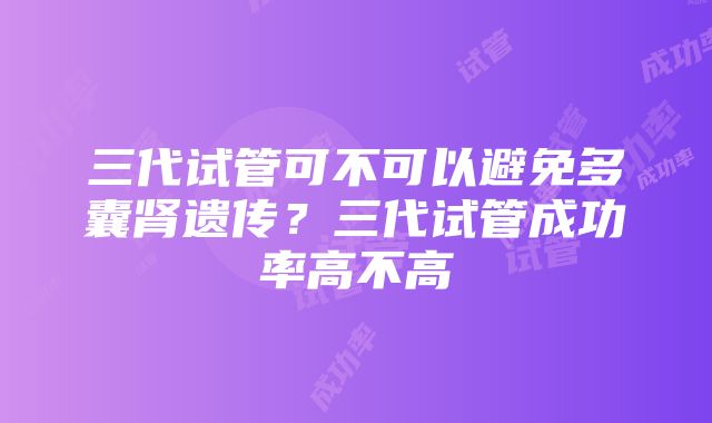 三代试管可不可以避免多囊肾遗传？三代试管成功率高不高