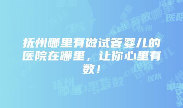 抚州哪里有做试管婴儿的医院在哪里，让你心里有数！