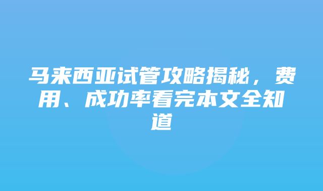 马来西亚试管攻略揭秘，费用、成功率看完本文全知道