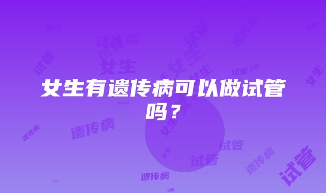 女生有遗传病可以做试管吗？