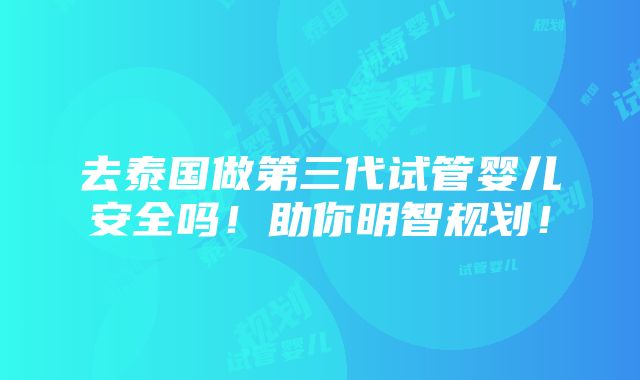 去泰国做第三代试管婴儿安全吗！助你明智规划！