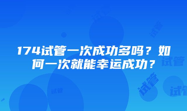 174试管一次成功多吗？如何一次就能幸运成功？