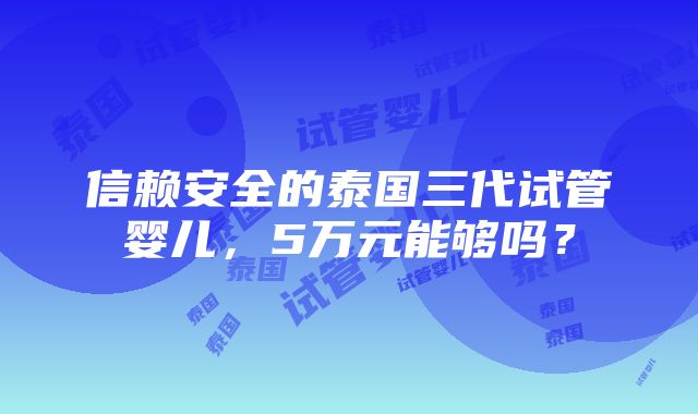 信赖安全的泰国三代试管婴儿，5万元能够吗？