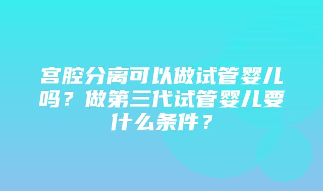 宫腔分离可以做试管婴儿吗？做第三代试管婴儿要什么条件？