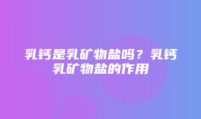 乳钙是乳矿物盐吗？乳钙乳矿物盐的作用