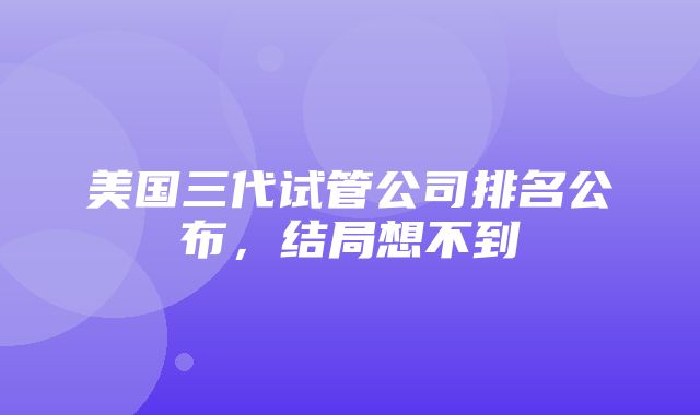 美国三代试管公司排名公布，结局想不到