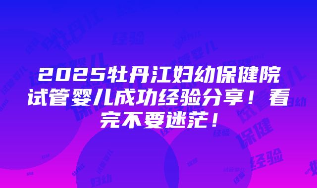 2025牡丹江妇幼保健院试管婴儿成功经验分享！看完不要迷茫！