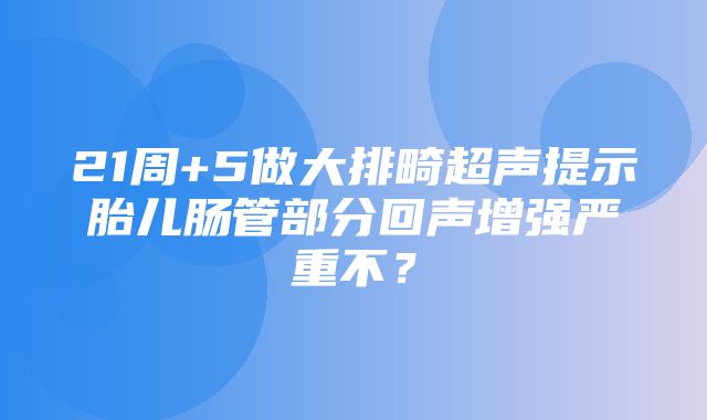 21周+5做大排畸超声提示胎儿肠管部分回声增强严重不？